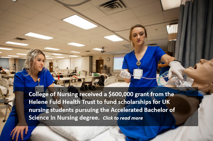 College of Nursing received a $600,000 grant from the Helene Fuld Health Trust to fund scholarships for UK nursing students pursuing the Accelerated Bachelor of Science in Nursing degree. Click to read more